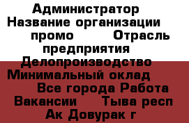 Администратор › Название организации ­ Best-промоgroup › Отрасль предприятия ­ Делопроизводство › Минимальный оклад ­ 29 000 - Все города Работа » Вакансии   . Тыва респ.,Ак-Довурак г.